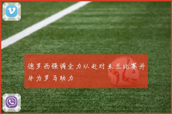 德罗西强调全力以赴对米兰比赛并非为罗马助力
