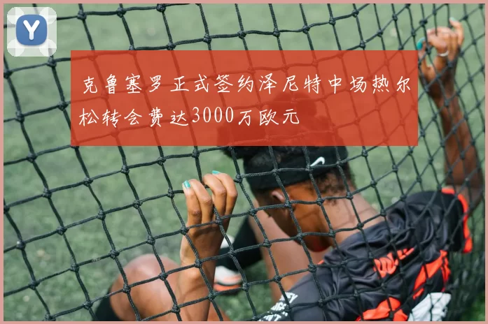 克鲁塞罗正式签约泽尼特中场热尔松转会费达3000万欧元