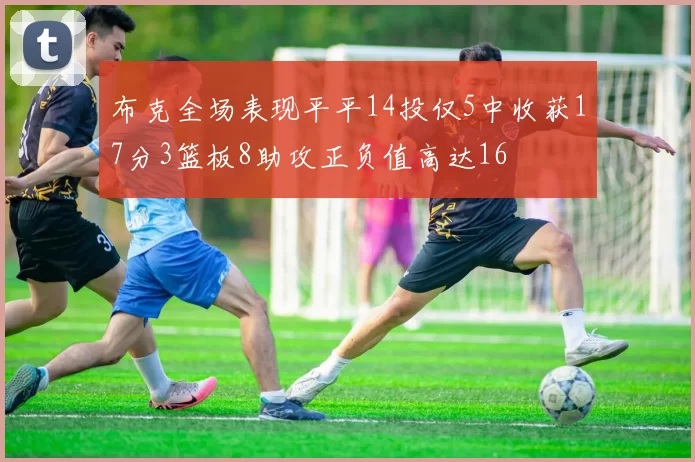 布克全场表现平平14投仅5中收获17分3篮板8助攻正负值高达16