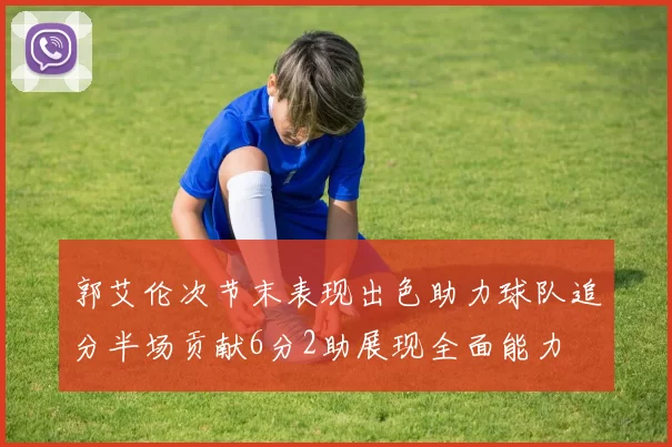 郭艾伦次节末表现出色助力球队追分半场贡献6分2助展现全面能力