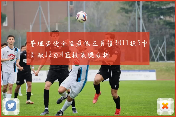 普理查德全场最低正负值3011投5中贡献12分4篮板表现分析