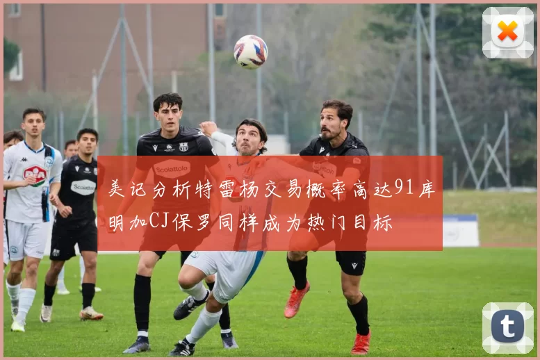 美记分析特雷杨交易概率高达91库明加CJ保罗同样成为热门目标