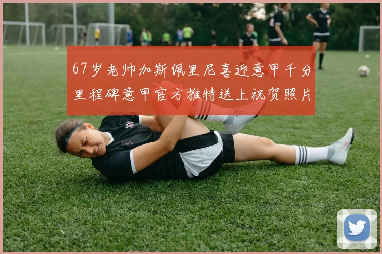 67岁老帅加斯佩里尼喜迎意甲千分里程碑意甲官方推特送上祝贺照片