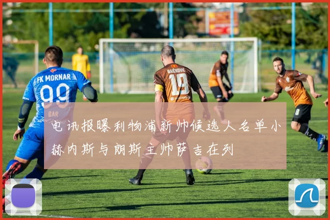 电讯报曝利物浦新帅候选人名单小赫内斯与朗斯主帅萨吉在列