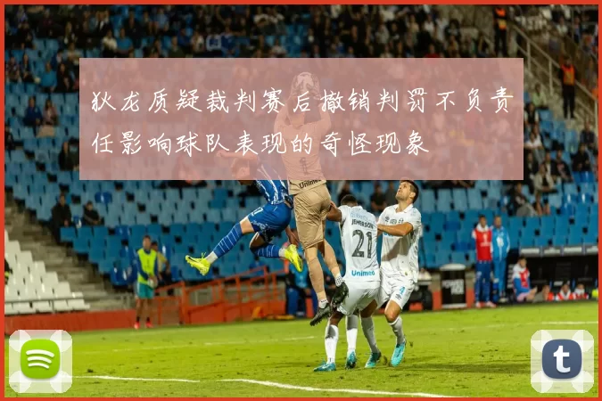 狄龙质疑裁判赛后撤销判罚不负责任影响球队表现的奇怪现象