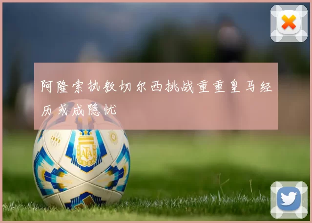 阿隆索执教切尔西挑战重重皇马经历或成隐忧