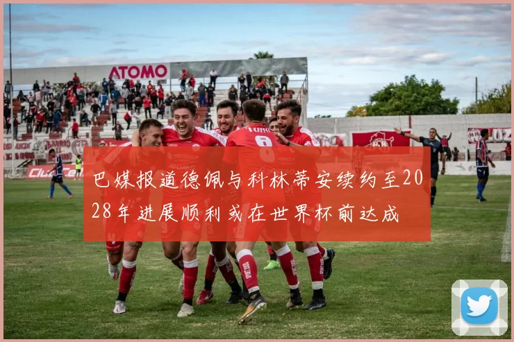 巴媒报道德佩与科林蒂安续约至2028年进展顺利或在世界杯前达成