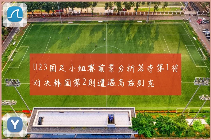 U23国足小组赛前景分析若夺第1将对决韩国第2则遭遇乌兹别克
